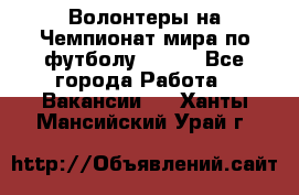 Волонтеры на Чемпионат мира по футболу 2018. - Все города Работа » Вакансии   . Ханты-Мансийский,Урай г.